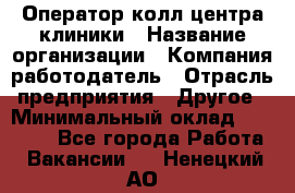 Оператор колл-центра клиники › Название организации ­ Компания-работодатель › Отрасль предприятия ­ Другое › Минимальный оклад ­ 30 000 - Все города Работа » Вакансии   . Ненецкий АО